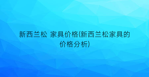 新西兰松 家具价格(新西兰松家具的价格分析)